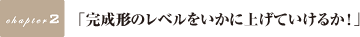 「完成形のレベルをいかに上げていけるか!」
